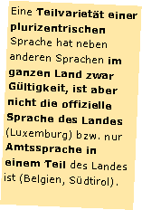 Textfeld: Eine Teilvariett einer plurizentrischen Sprache hat neben anderen Sprachen im ganzen Land zwar Gltigkeit, ist aber nicht die offizielle Sprache des Landes (Luxemburg) bzw. nur Amtssprache in einem Teil des Landes ist (Belgien, Sdtirol).